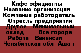 Кафе официанты › Название организации ­ Компания-работодатель › Отрасль предприятия ­ Другое › Минимальный оклад ­ 1 - Все города Работа » Вакансии   . Челябинская обл.,Аша г.